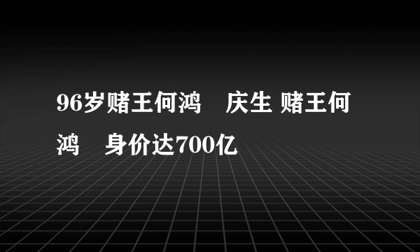 96岁赌王何鸿燊庆生 赌王何鸿燊身价达700亿