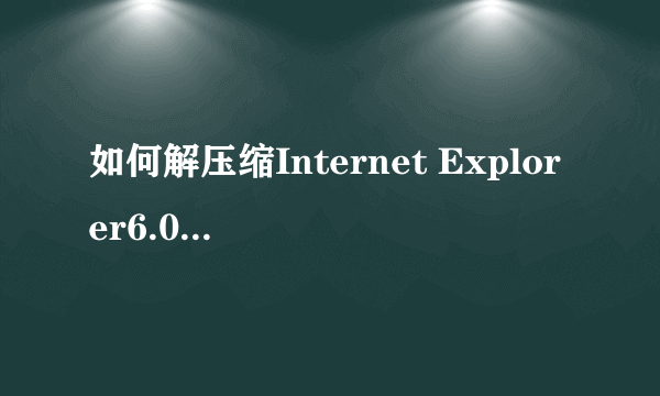 如何解压缩Internet Explorer6.0啊 急！！！