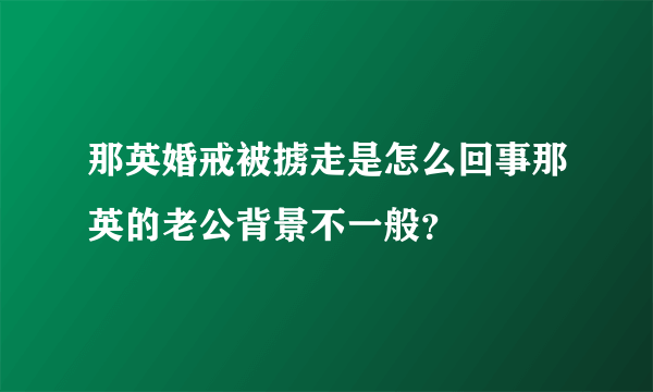 那英婚戒被掳走是怎么回事那英的老公背景不一般？