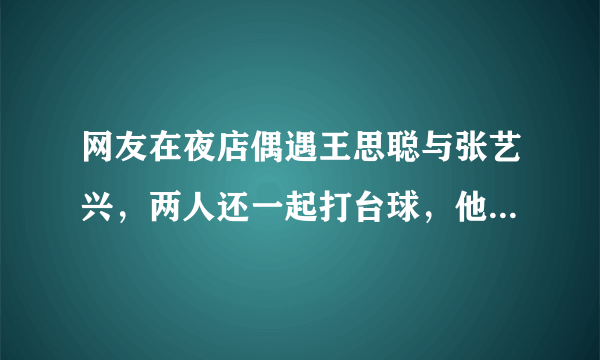 网友在夜店偶遇王思聪与张艺兴，两人还一起打台球，他们俩怎么会是朋友？