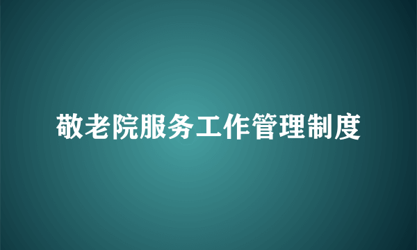 敬老院服务工作管理制度