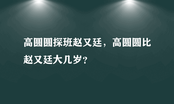 高圆圆探班赵又廷，高圆圆比赵又廷大几岁？