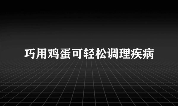 巧用鸡蛋可轻松调理疾病