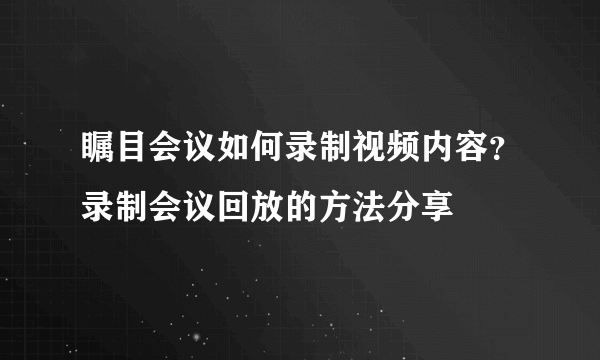 瞩目会议如何录制视频内容？录制会议回放的方法分享