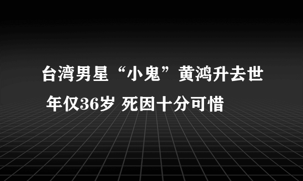 台湾男星“小鬼”黄鸿升去世 年仅36岁 死因十分可惜