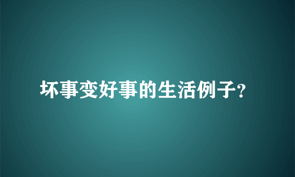 坏事变好事的生活例子？