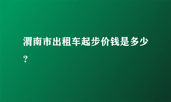 渭南市出租车起步价钱是多少？