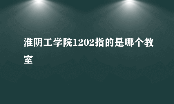 淮阴工学院1202指的是哪个教室