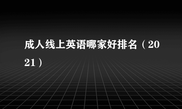 成人线上英语哪家好排名（2021）