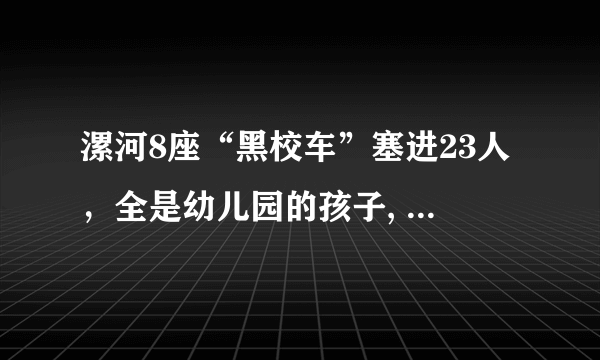 漯河8座“黑校车”塞进23人，全是幼儿园的孩子, 你怎么看？