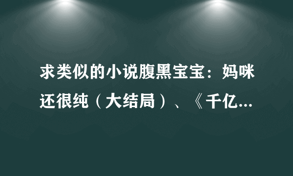 求类似的小说腹黑宝宝：妈咪还很纯（大结局）、《千亿继承人：总裁的小小私生子》 等小说