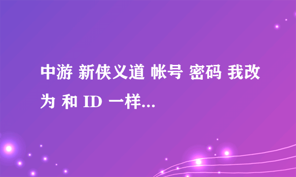 中游 新侠义道 帐号 密码 我改为 和 ID 一样 了 ID 忘了 怎么 办 啊