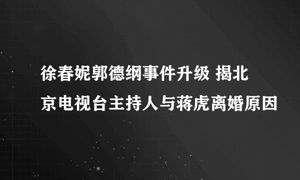 徐春妮郭德纲事件升级 揭北京电视台主持人与蒋虎离婚原因