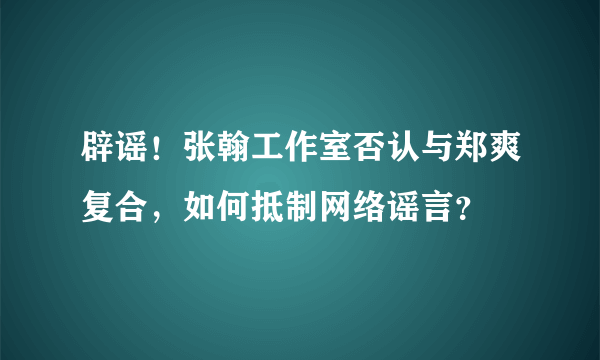 辟谣！张翰工作室否认与郑爽复合，如何抵制网络谣言？