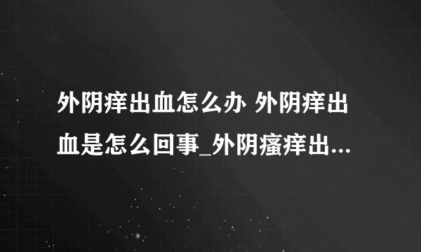 外阴痒出血怎么办 外阴痒出血是怎么回事_外阴瘙痒出血的原因_外阴瘙痒出血怎么办_预防外阴瘙痒的方法