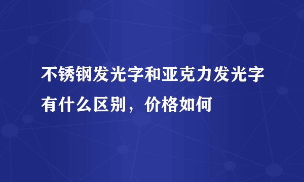 不锈钢发光字和亚克力发光字有什么区别，价格如何