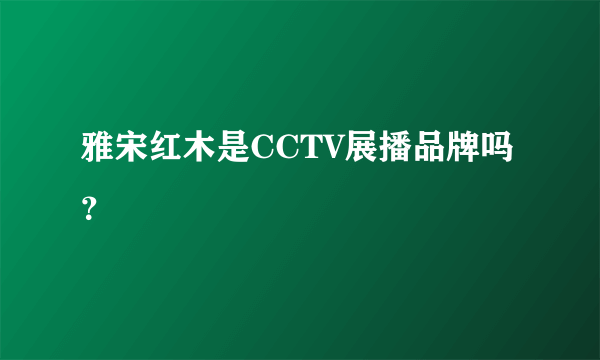 雅宋红木是CCTV展播品牌吗？