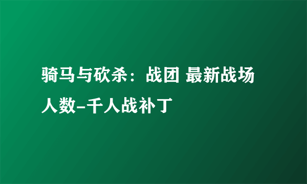 骑马与砍杀：战团 最新战场人数-千人战补丁