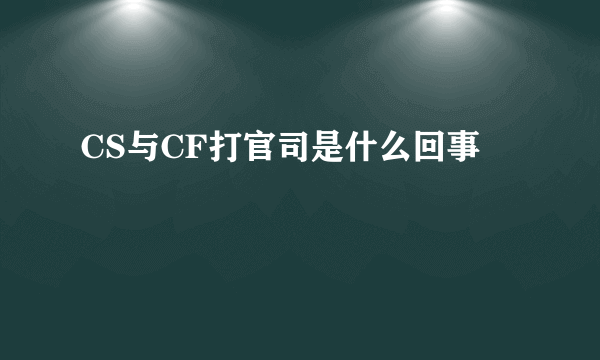 CS与CF打官司是什么回事