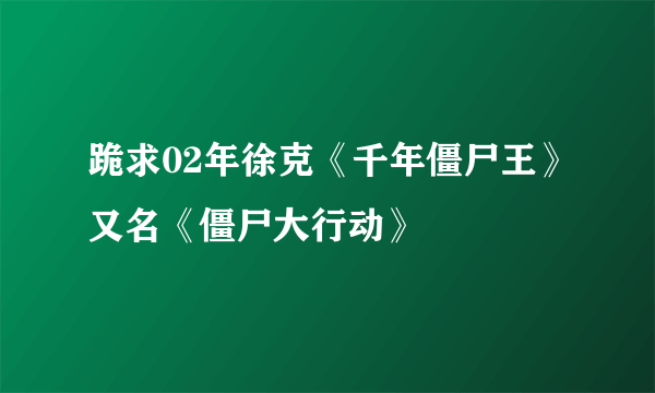 跪求02年徐克《千年僵尸王》又名《僵尸大行动》