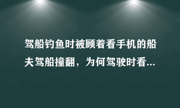 驾船钓鱼时被顾着看手机的船夫驾船撞翻，为何驾驶时看手机容易发生事故？