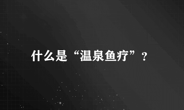 什么是“温泉鱼疗”？