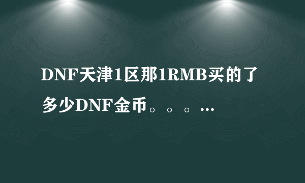 DNF天津1区那1RMB买的了多少DNF金币。。。我是想卖金币拿RMB的.