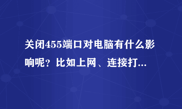 关闭455端口对电脑有什么影响呢？比如上网、连接打印机什么的？