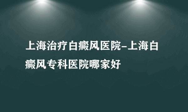 上海治疗白癜风医院-上海白癜风专科医院哪家好