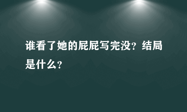 谁看了她的屁屁写完没？结局是什么？