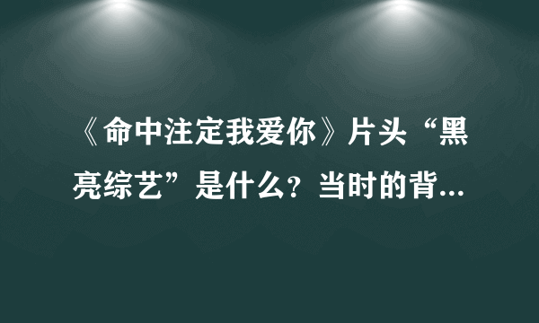 《命中注定我爱你》片头“黑亮综艺”是什么？当时的背景音乐是什么？