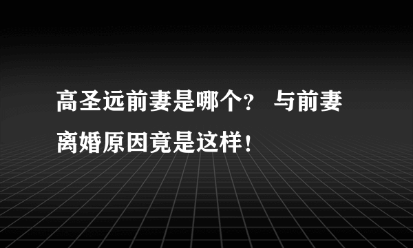 高圣远前妻是哪个？ 与前妻离婚原因竟是这样！