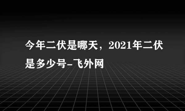 今年二伏是哪天，2021年二伏是多少号-飞外网