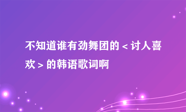 不知道谁有劲舞团的＜讨人喜欢＞的韩语歌词啊