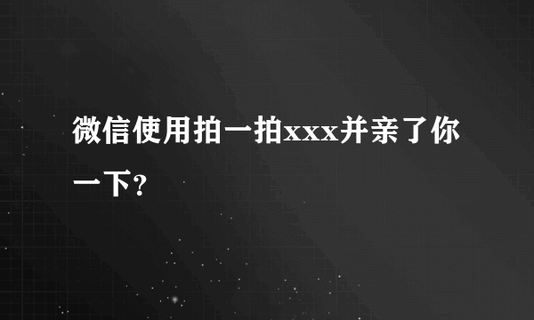 微信使用拍一拍xxx并亲了你一下？