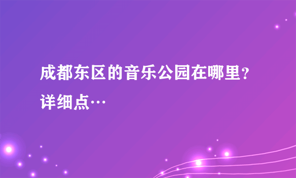 成都东区的音乐公园在哪里？详细点…