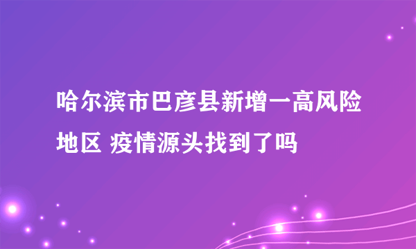 哈尔滨市巴彦县新增一高风险地区 疫情源头找到了吗