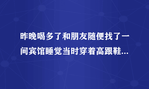 昨晚喝多了和朋友随便找了一间宾馆睡觉当时穿着高跟鞋脚磨的起了