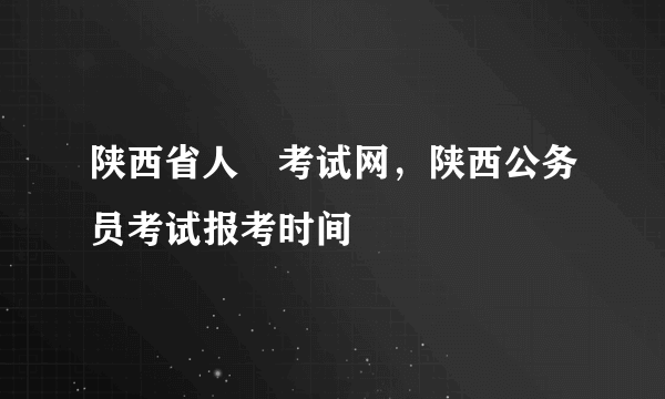 陕西省人亊考试网，陕西公务员考试报考时间