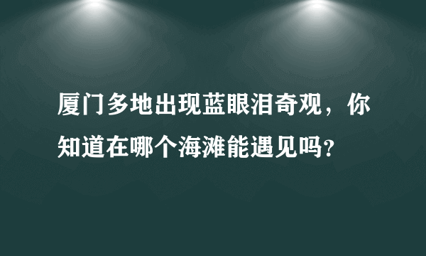 厦门多地出现蓝眼泪奇观，你知道在哪个海滩能遇见吗？