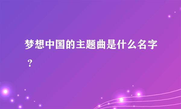 梦想中国的主题曲是什么名字 ？