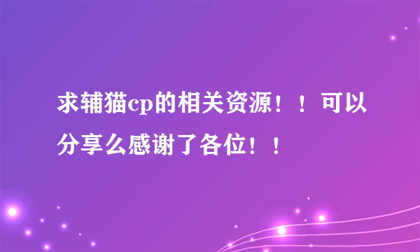 求辅猫cp的相关资源！！可以分享么感谢了各位！！