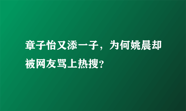 章子怡又添一子，为何姚晨却被网友骂上热搜？