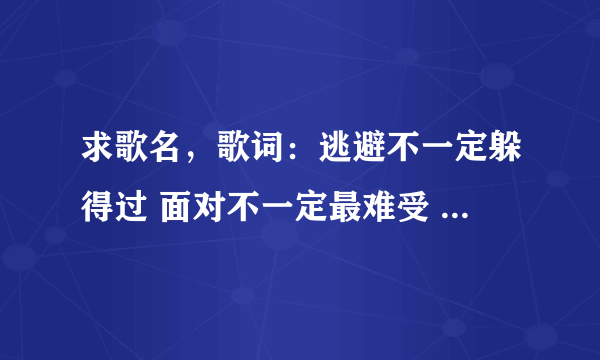 求歌名，歌词：逃避不一定躲得过 面对不一定最难受 孤单但不一定不快乐 得到不一定能长久