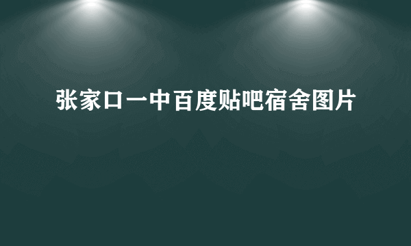 张家口一中百度贴吧宿舍图片