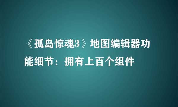 《孤岛惊魂3》地图编辑器功能细节：拥有上百个组件