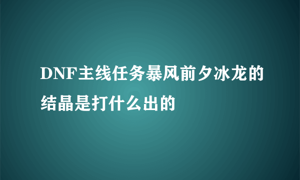 DNF主线任务暴风前夕冰龙的结晶是打什么出的