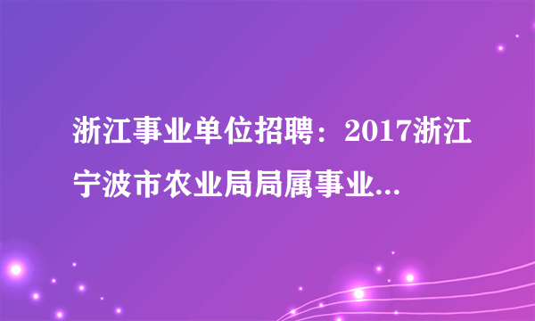 浙江事业单位招聘：2017浙江宁波市农业局局属事业单位招聘1人公告