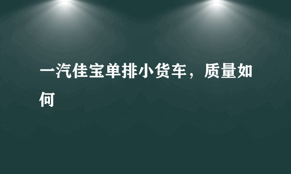 一汽佳宝单排小货车，质量如何