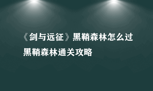 《剑与远征》黑鞘森林怎么过 黑鞘森林通关攻略